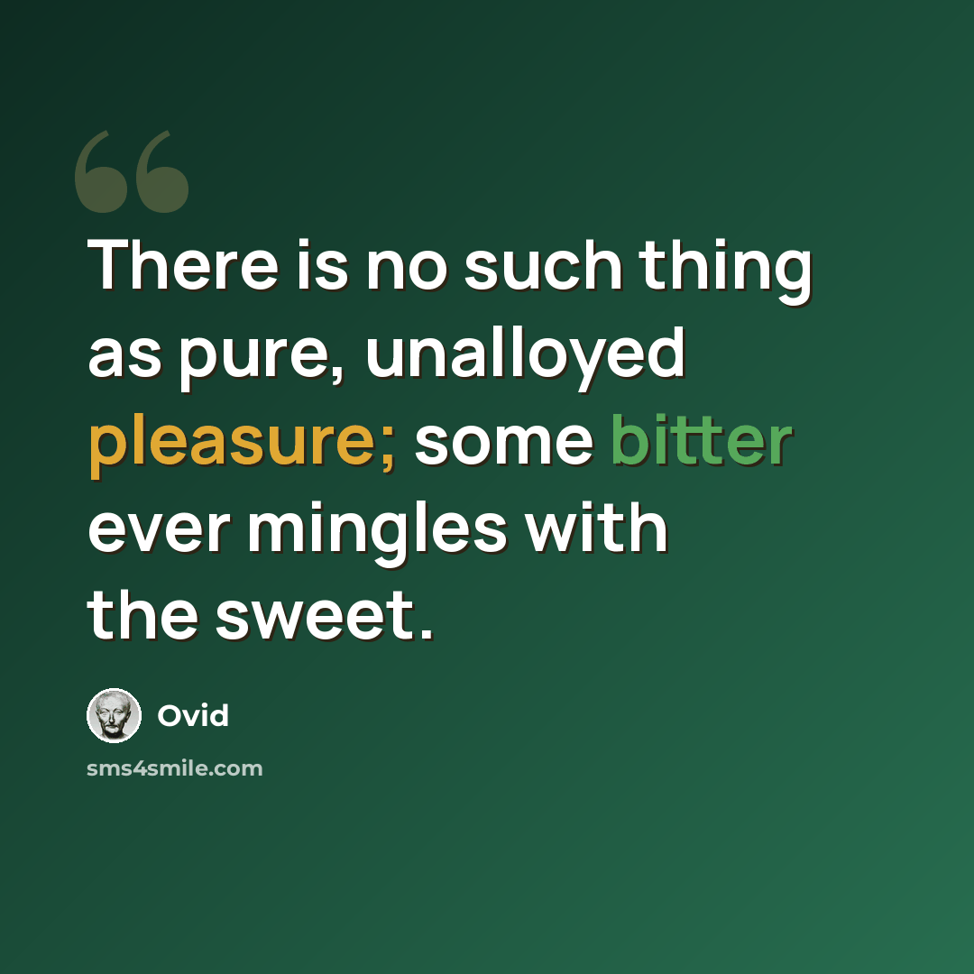 “There is no such thing as pure, unalloyed pleasure; some bitter ever mingles with the sweet.” quote by Ovid