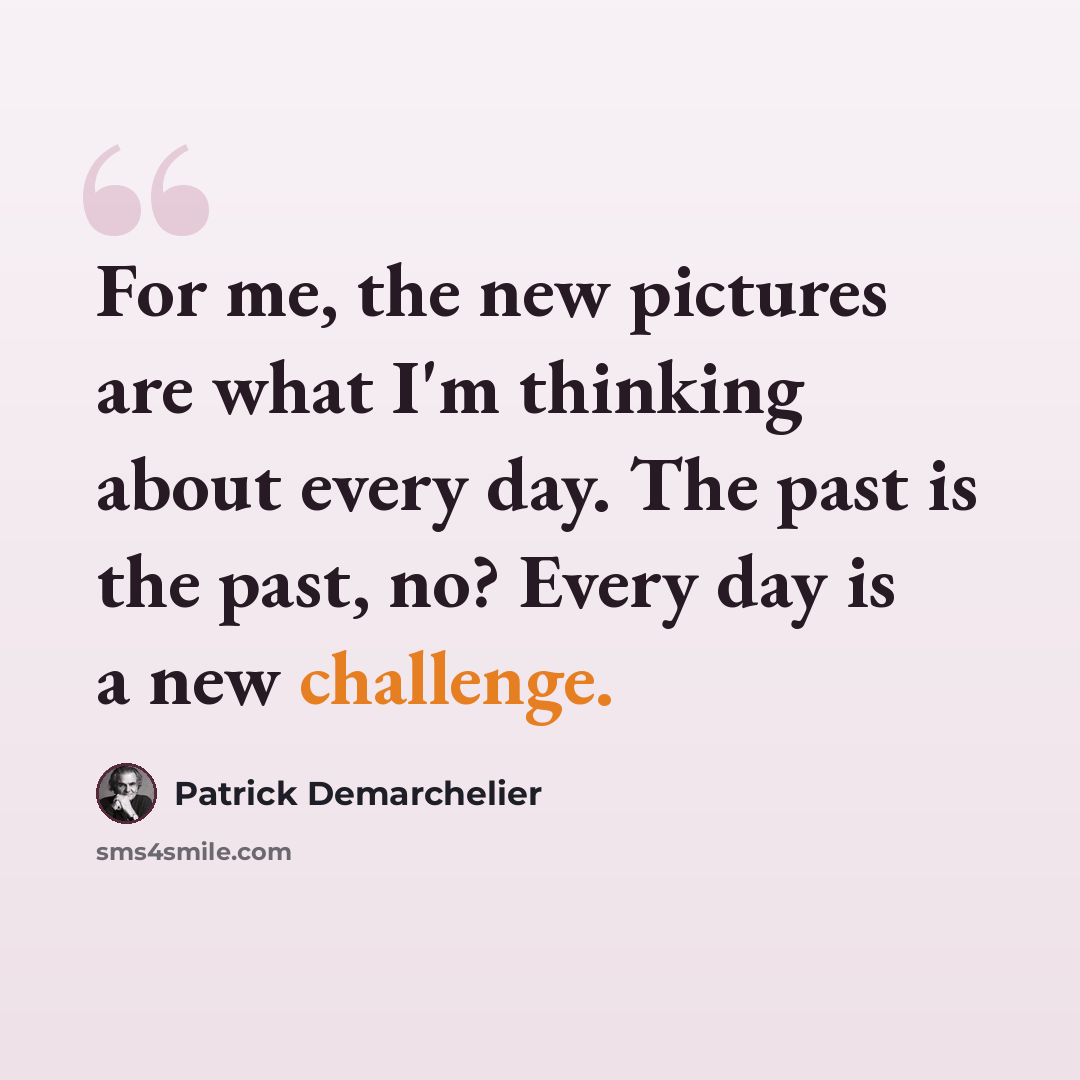 “For me, the new pictures are what I'm thinking about every day. The past is the past, no? Every day is a new challenge.” quote by Patrick Demarchelier