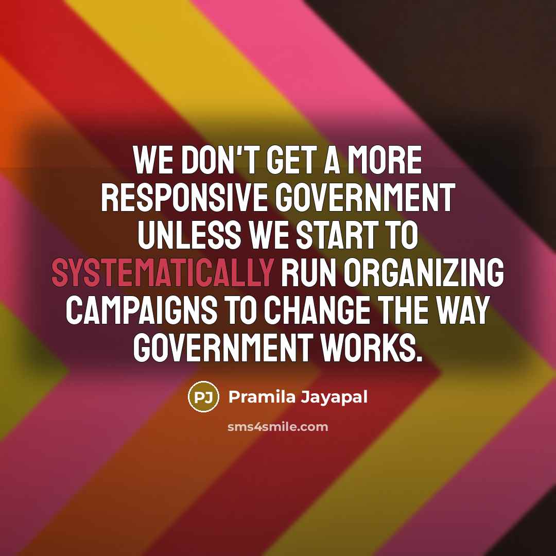 “We don't get a more responsive government unless we start to systematically run organizing campaigns to change the way government works.” quote by Pramila Jayapal