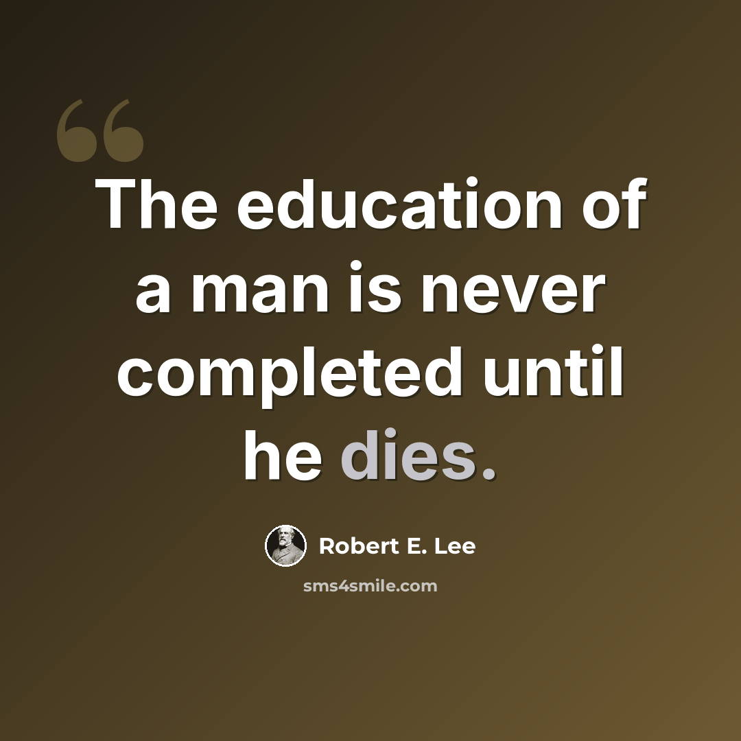 “The education of a man is never completed until he dies.” quote by Robert E. Lee