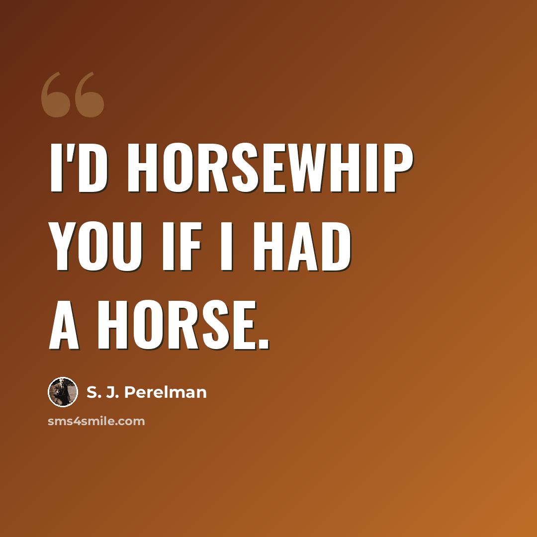 “I'd horsewhip you if I had a horse.” quote by S. J. Perelman