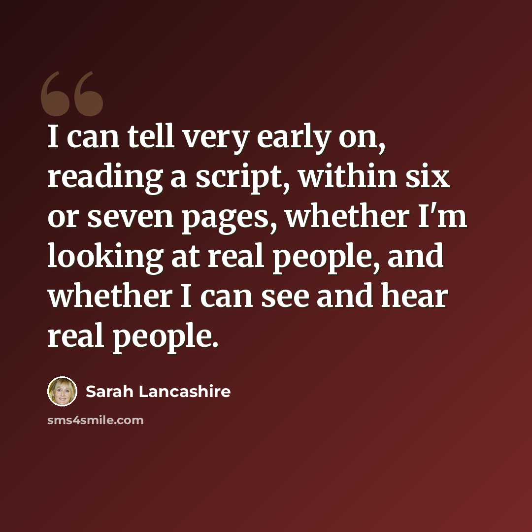 “I can tell very early on, reading a script, within six or seven pages, whether I'm looking at real people, and whether I can see and hear real people.” quote by Sarah Lancashire