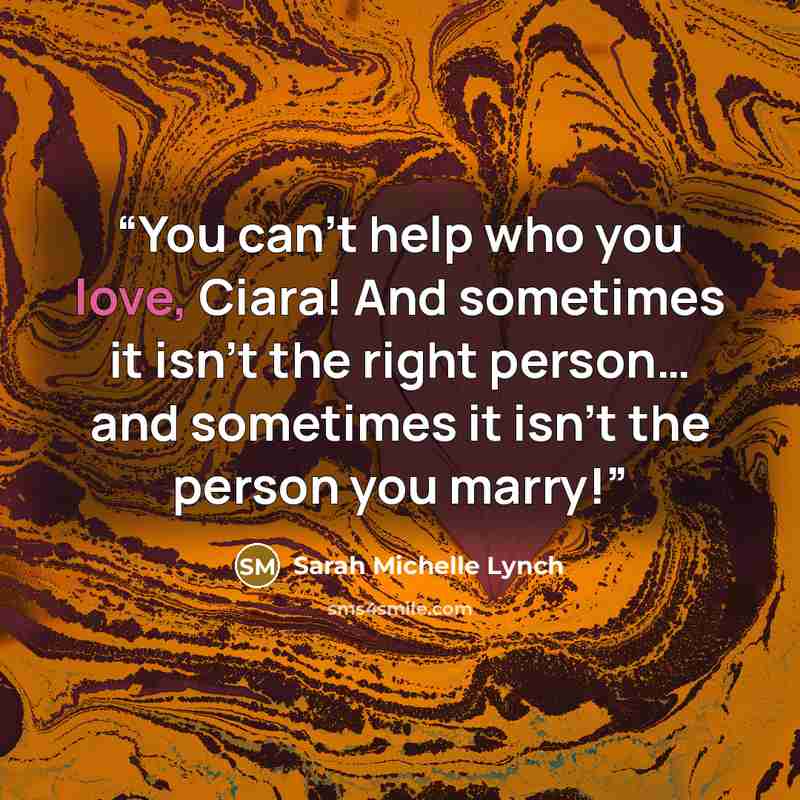 “You can’t help who you love, Ciara! And sometimes it isn’t the right person… and sometimes it isn’t the person you marry!” quote by Sarah Michelle Lynch