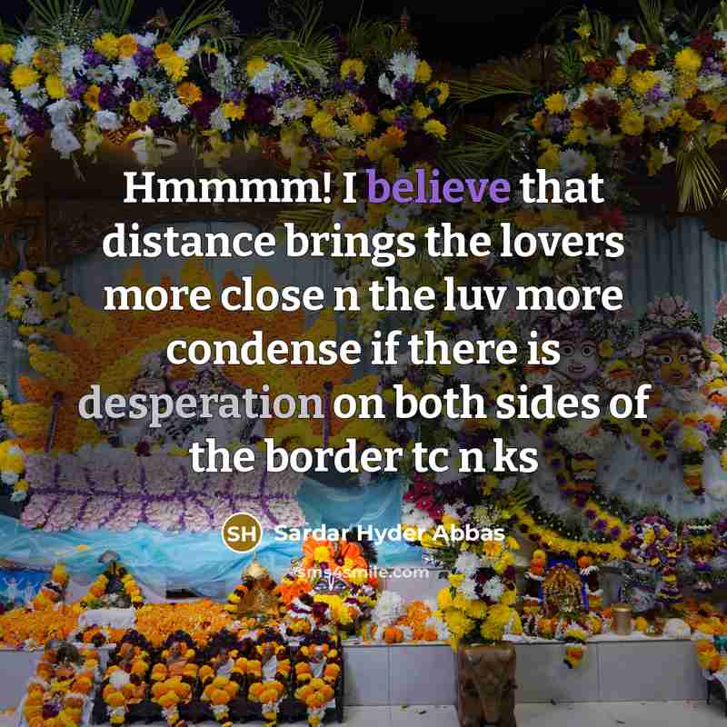 “Hmmmm! I believe that distance brings the lovers more close n the luv more condense if there is desperation on both sides of the border tc n ks” quote by Sardar Hyder Abbas