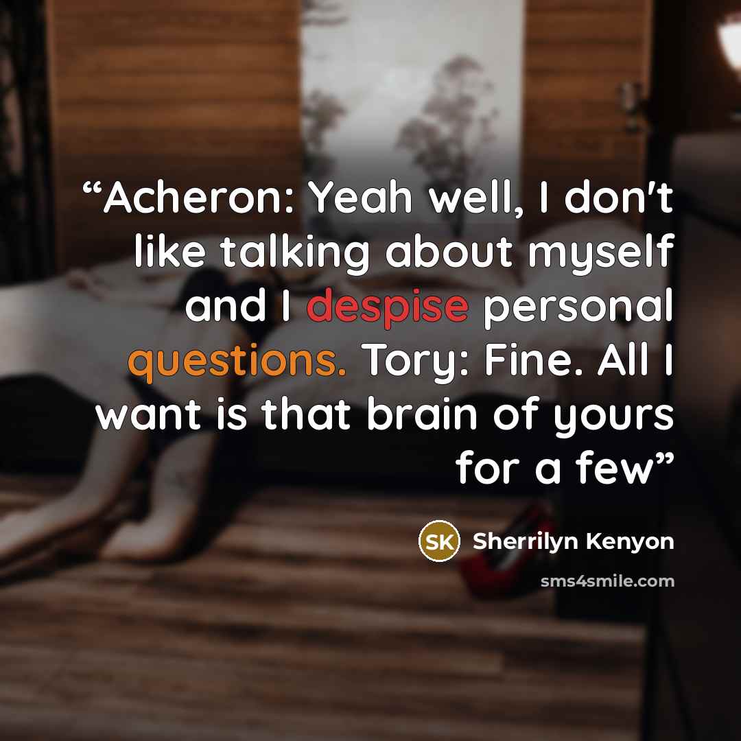 “Acheron: Yeah well, I don't like talking about myself and I despise personal questions. Tory: Fine. All I want is that brain of yours for a few” quote by Sherrilyn Kenyon