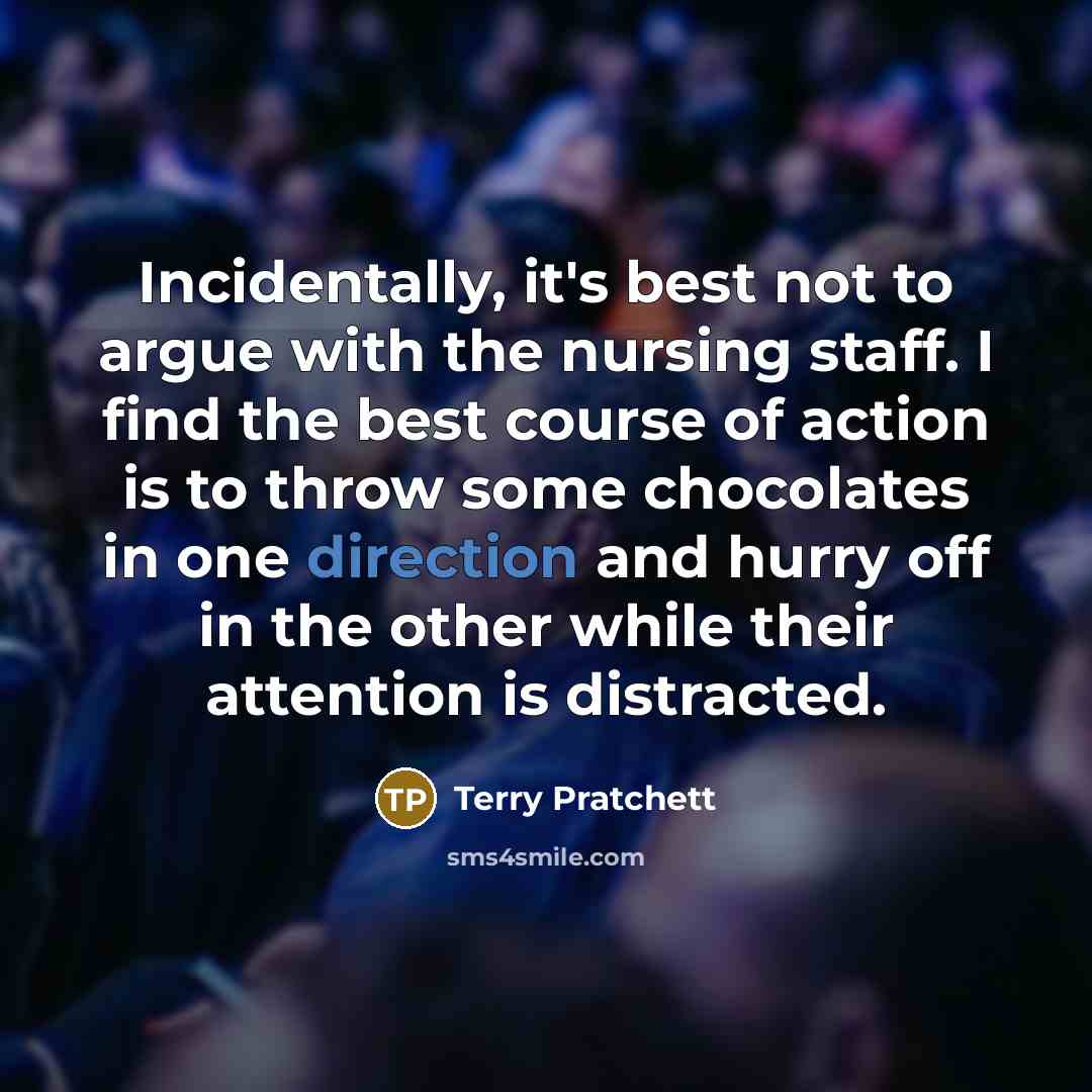 “Incidentally, it's best not to argue with the nursing staff. I find the best course of action is to throw some chocolates in one direction and hurry off in the other while their attention is distracted.” quote by Terry Pratchett
