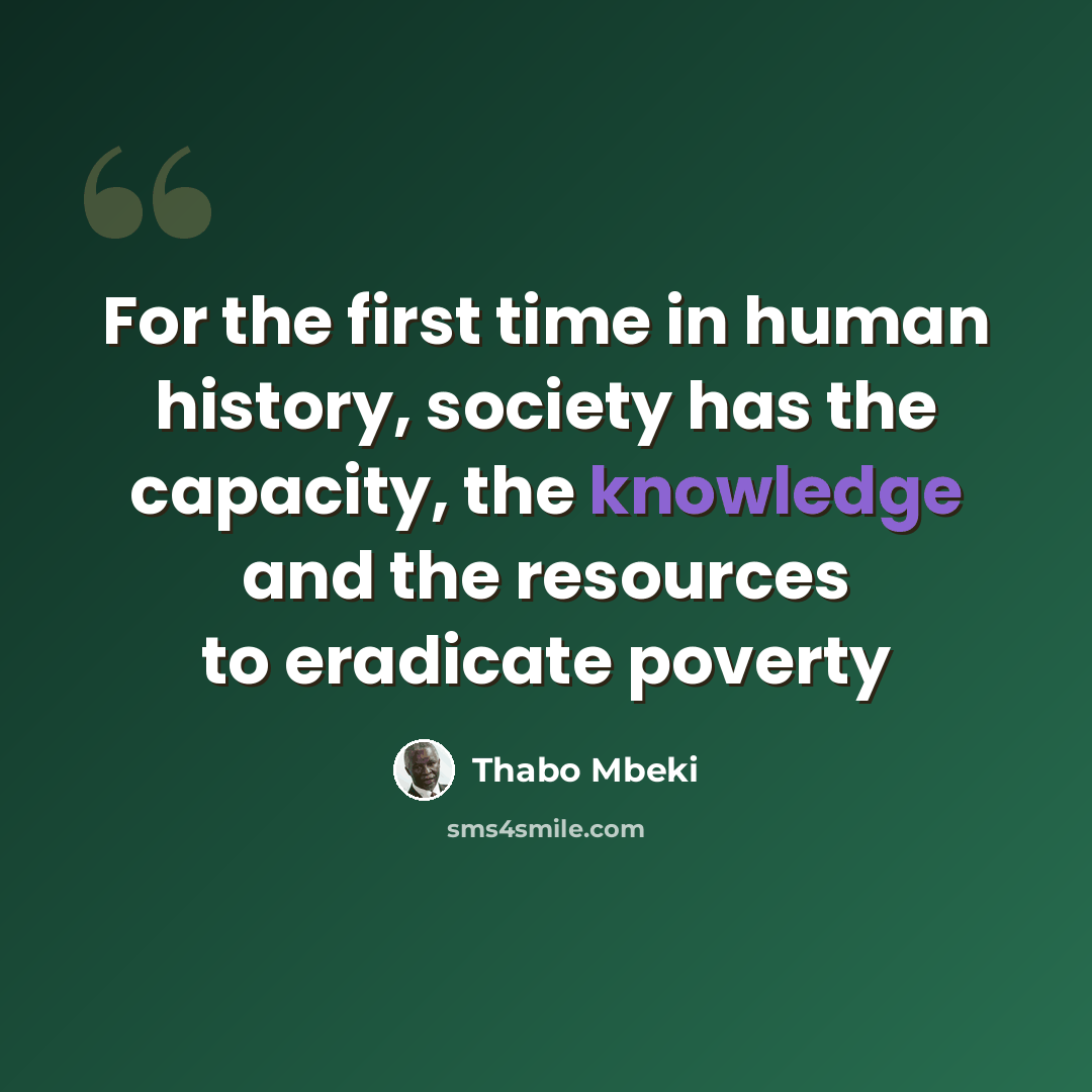 “For the first time in human history, society has the capacity, the knowledge and the resources to eradicate poverty” quote by Thabo Mbeki