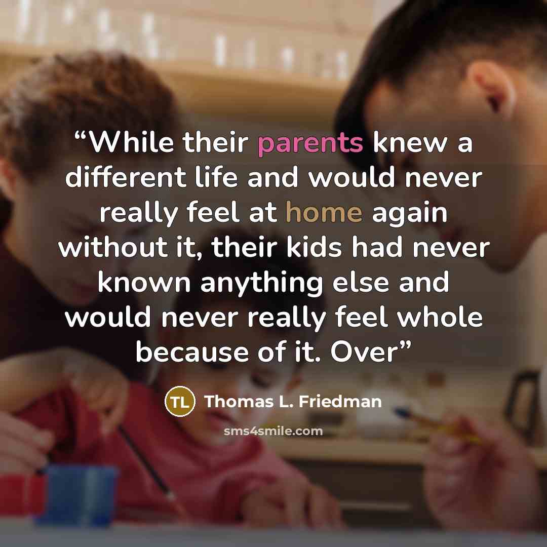 “While their parents knew a different life and would never really feel at home again without it, their kids had never known anything else and would never really feel whole because of it. Over” quote by Thomas L. Friedman