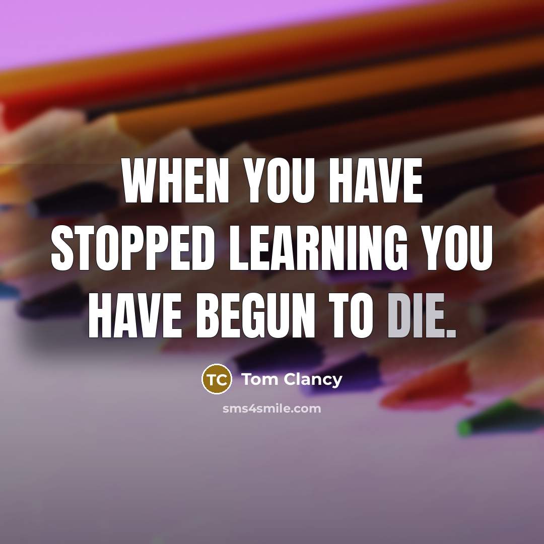 “When you have stopped learning you have begun to die.” quote by Tom Clancy