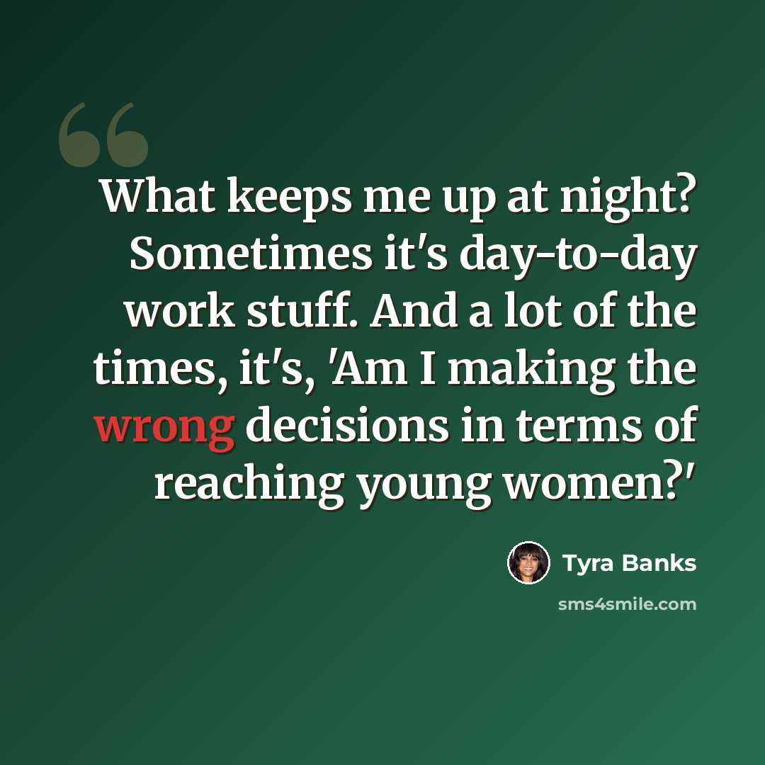 “What keeps me up at night? Sometimes it's day-to-day work stuff. And a lot of the times, it's, 'Am I making the wrong decisions in terms of reaching young women?'” quote by Tyra Banks