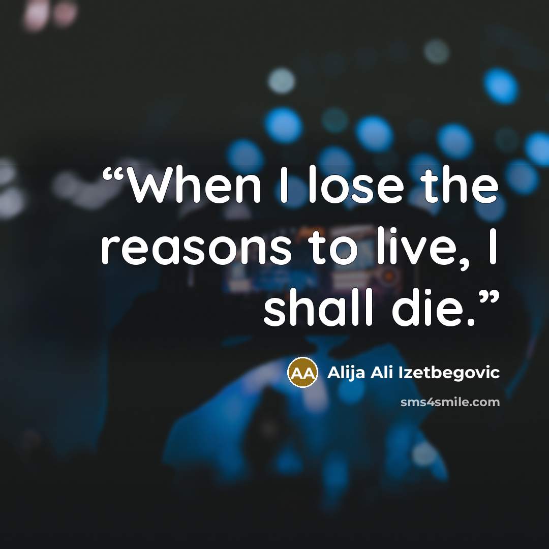 “When I lose the reasons to live, I shall die.” quote by Alija Ali Izetbegovic