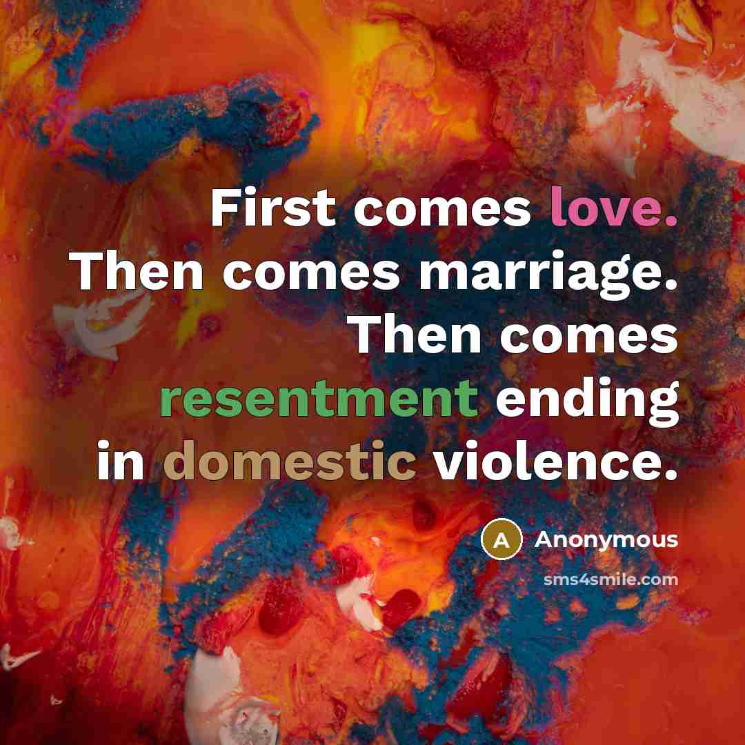 “First comes love. Then comes marriage. Then comes resentment ending in domestic violence.” quote by Anonymous