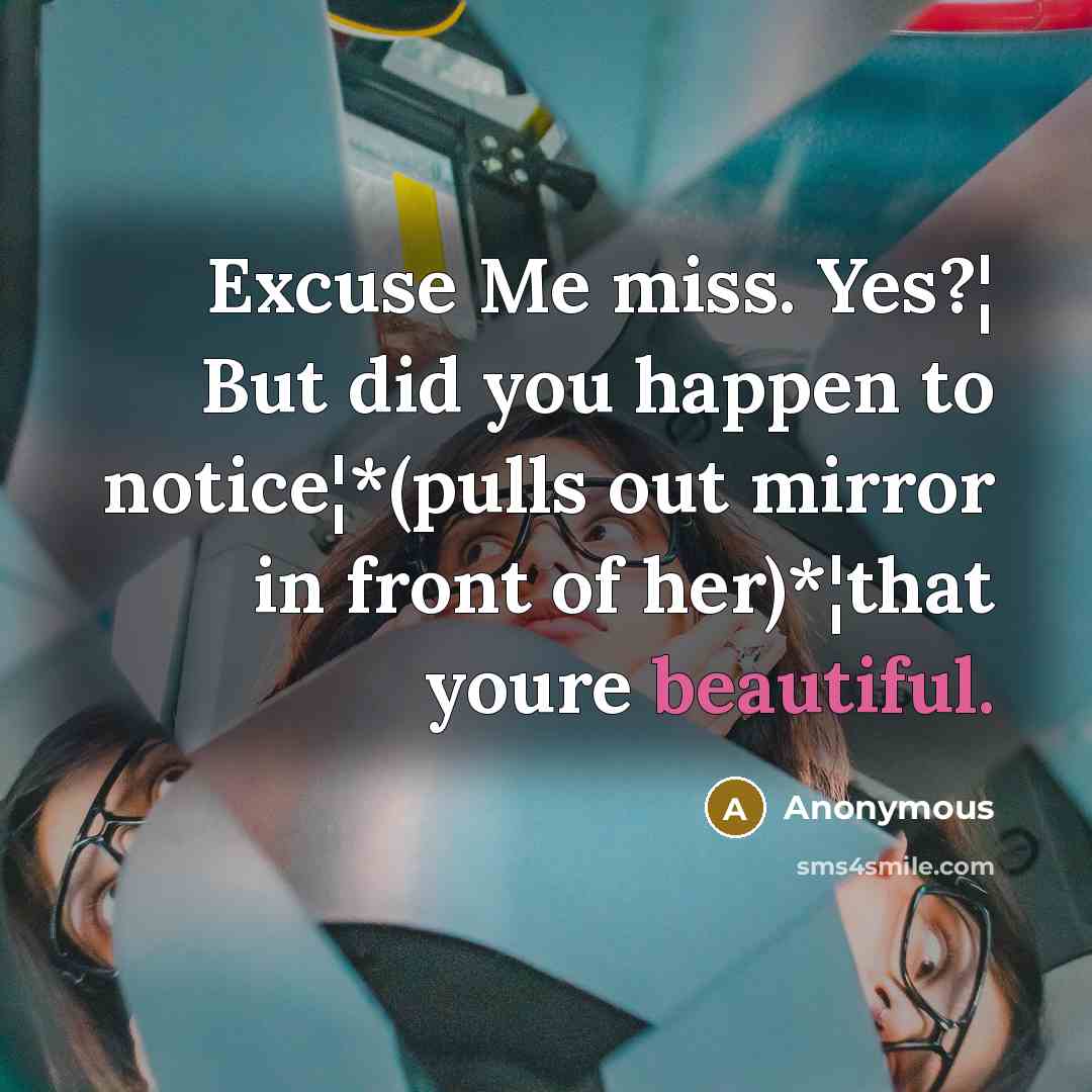 “Excuse Me miss. Yes?¦ But did you happen to notice¦*(pulls out mirror in front of her)*¦that youre beautiful.” quote by Anonymous