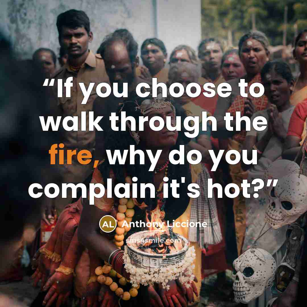 “If you choose to walk through the fire, why do you complain it's hot?” quote by Anthony Liccione