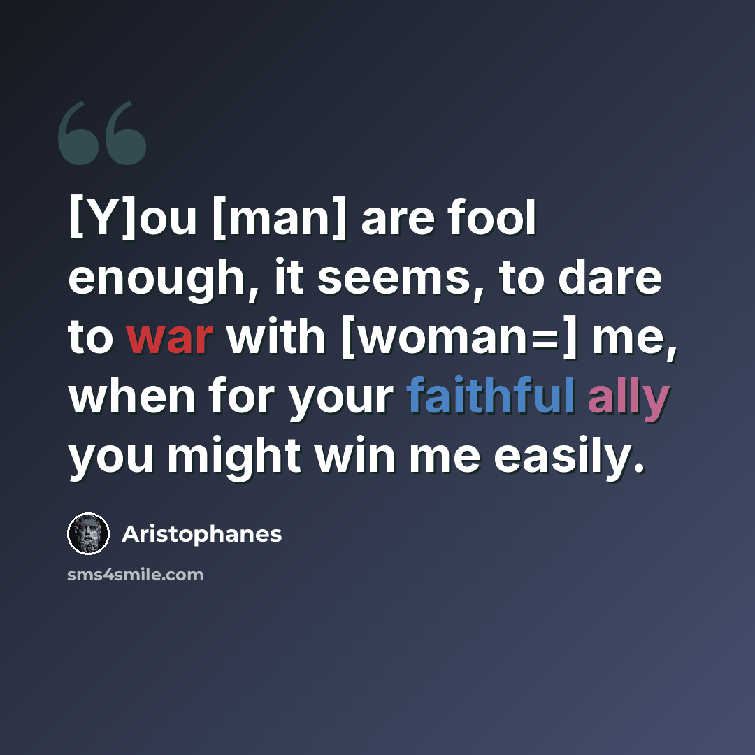 “[Y]ou [man] are fool enough, it seems, to dare to war with [woman=] me, when for your faithful ally you might win me easily.” quote by Aristophanes