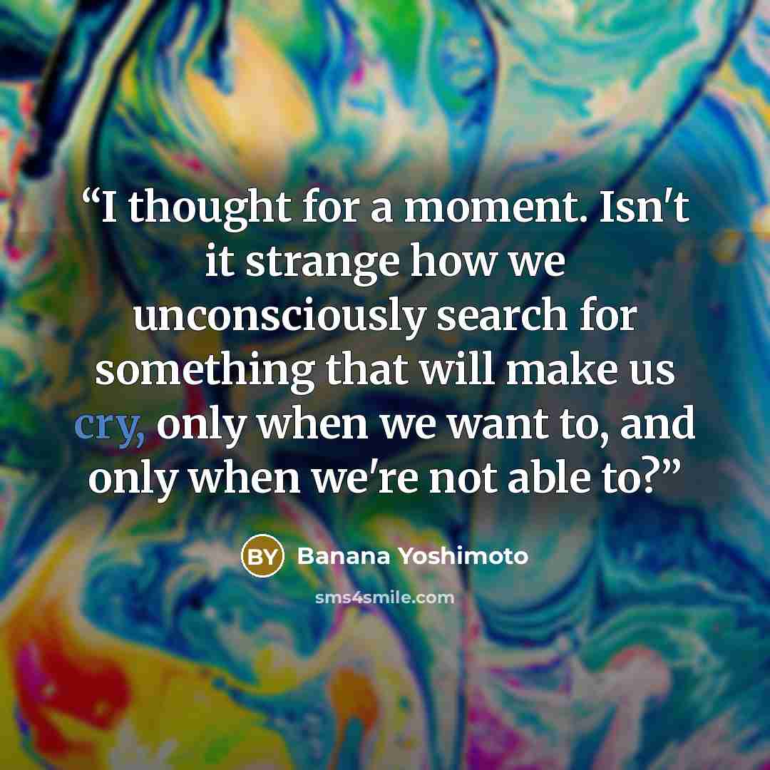 “I thought for a moment. Isn't it strange how we unconsciously search for something that will make us cry, only when we want to, and only when we're not able to?” quote by Banana Yoshimoto