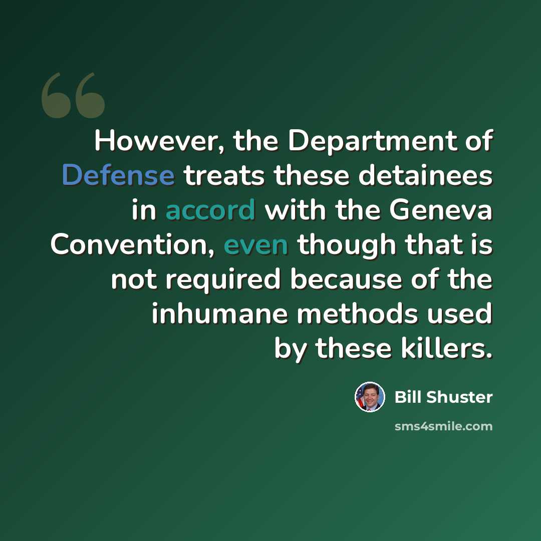 “However, the Department of Defense treats these detainees in accord with the Geneva Convention, even though that is not required because of the inhumane methods used by these killers.” quote by Bill Shuster
