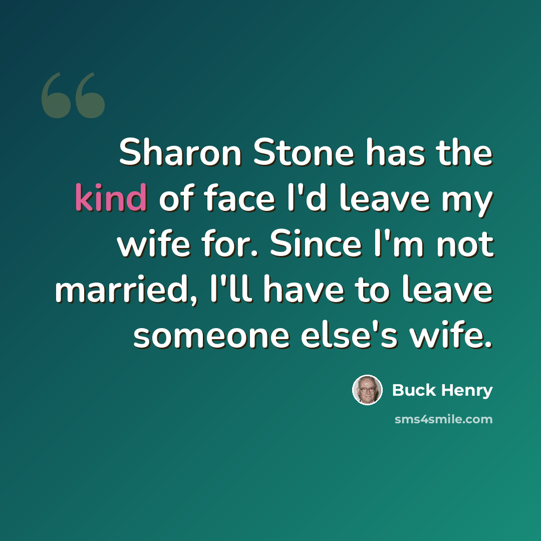 “Sharon Stone has the kind of face I'd leave my wife for. Since I'm not married, I'll have to leave someone else's wife.” quote by Buck Henry