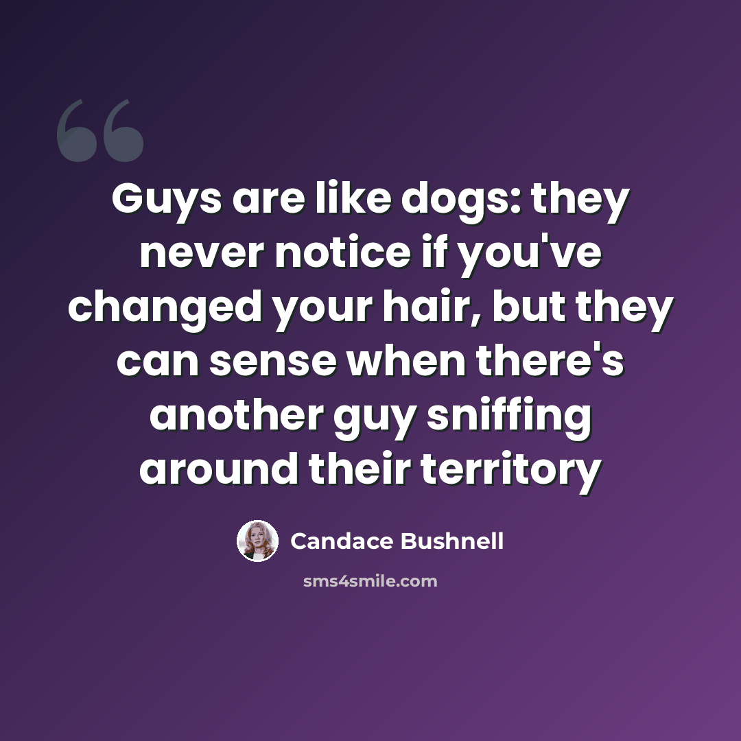 “Guys are like dogs: they never notice if you've changed your hair, but they can sense when there's another guy sniffing around their territory” quote by Candace Bushnell