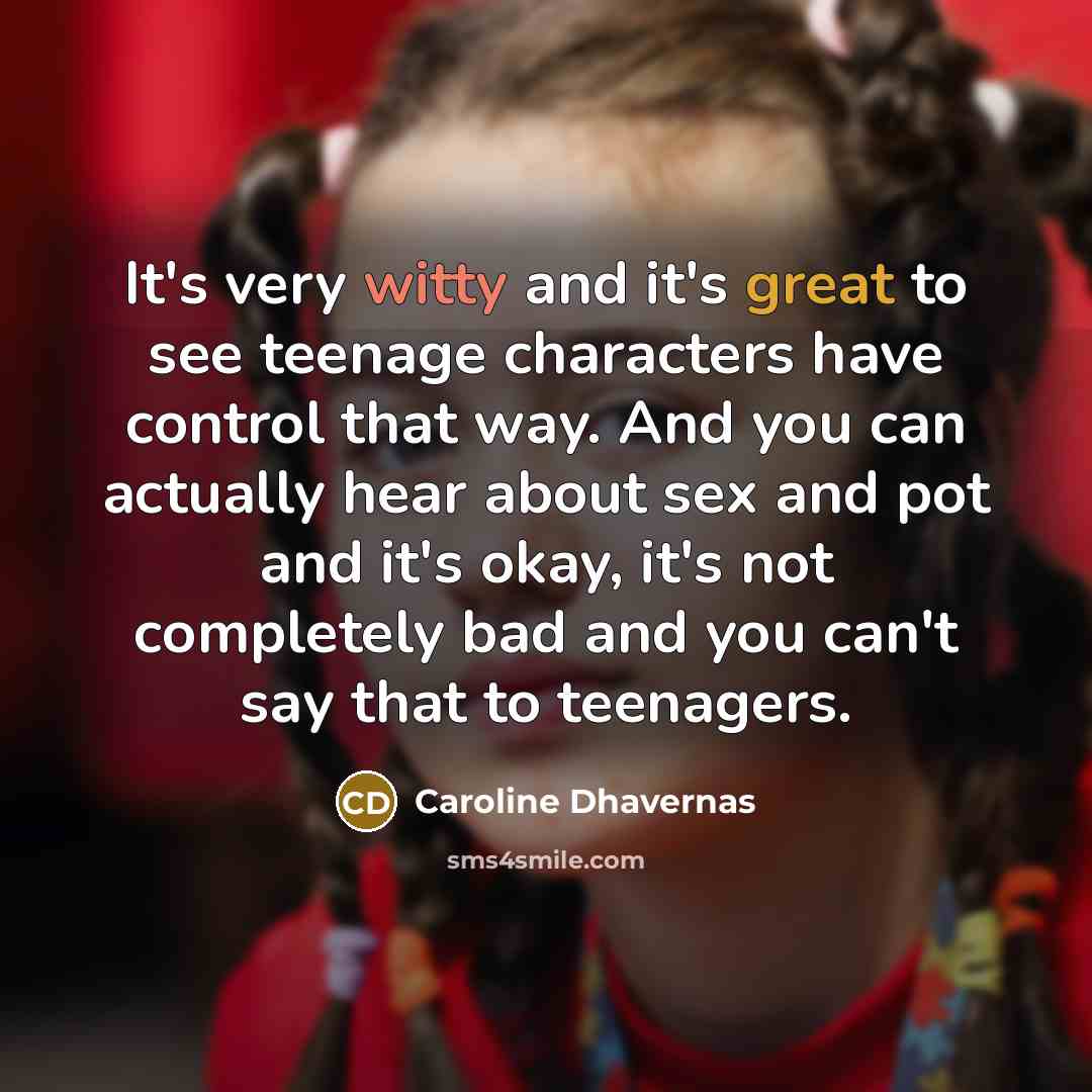 “It's very witty and it's great to see teenage characters have control that way. And you can actually hear about sex and pot and it's okay, it's not completely bad and you can't say that to teenagers.” quote by Caroline Dhavernas