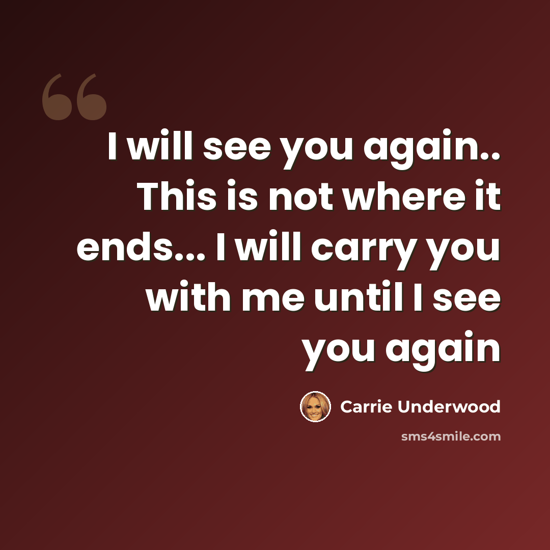 “I will see you again.. This is not where it ends... I will carry you with me until I see you again” quote by Carrie Underwood
