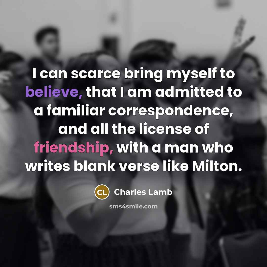 “I can scarce bring myself to believe, that I am admitted to a familiar correspondence, and all the license of friendship, with a man who writes blank verse like Milton.” quote by Charles Lamb