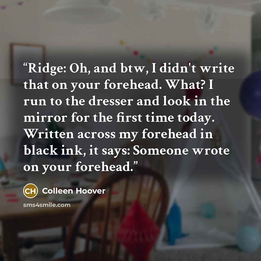 “Ridge: Oh, and btw, I didn't write that on your forehead. What? I run to the dresser and look in the mirror for the first time today. Written across my forehead in black ink, it says: Someone wrote on your forehead.” quote by Colleen Hoover