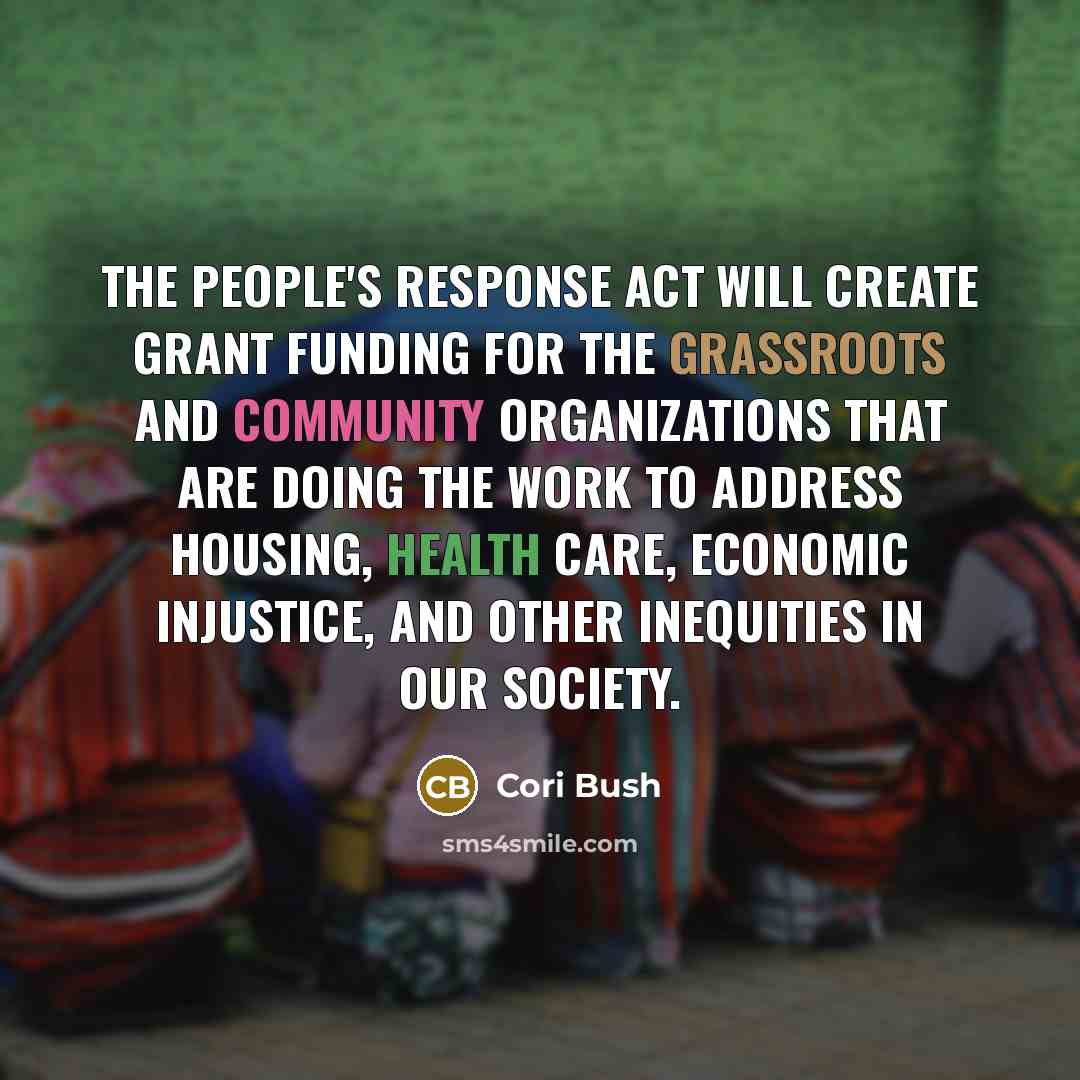 “The People's Response Act will create grant funding for the grassroots and community organizations that are doing the work to address housing, health care, economic injustice, and other inequities in our society.” quote by Cori Bush