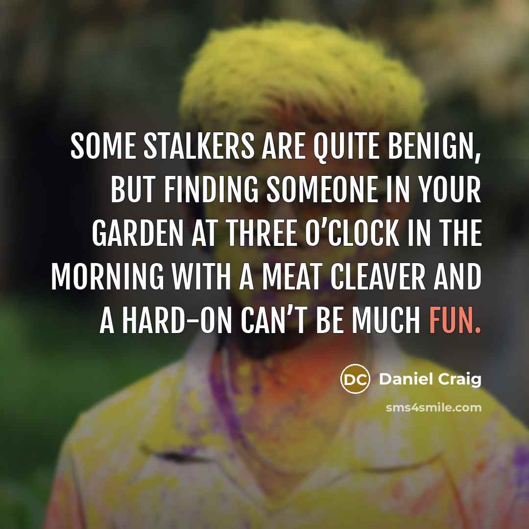 “Some stalkers are quite benign, but finding someone in your garden at three o’clock in the morning with a meat cleaver and a hard-on can’t be much fun.” quote by Daniel Craig