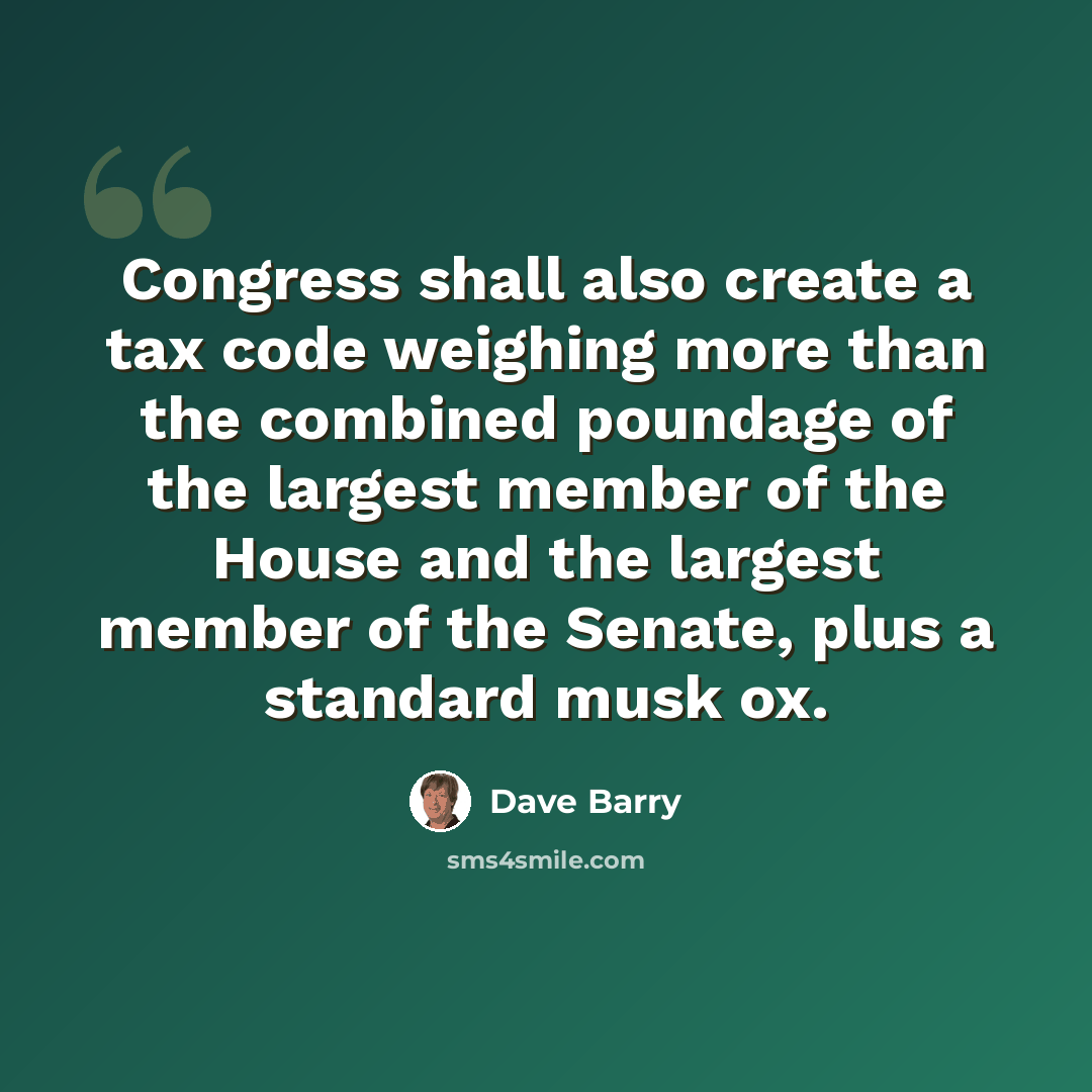 “Congress shall also create a tax code weighing more than the combined poundage of the largest member of the House and the largest member of the Senate, plus a standard musk ox.” quote by Dave Barry