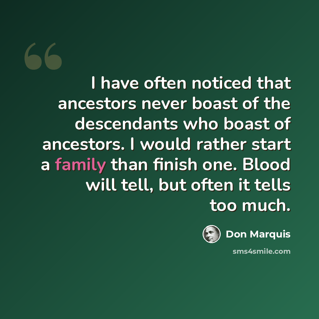 “I have often noticed that ancestors never boast of the descendants who boast of ancestors. I would rather start a family than finish one. Blood will tell, but often it tells too much.” quote by Don Marquis