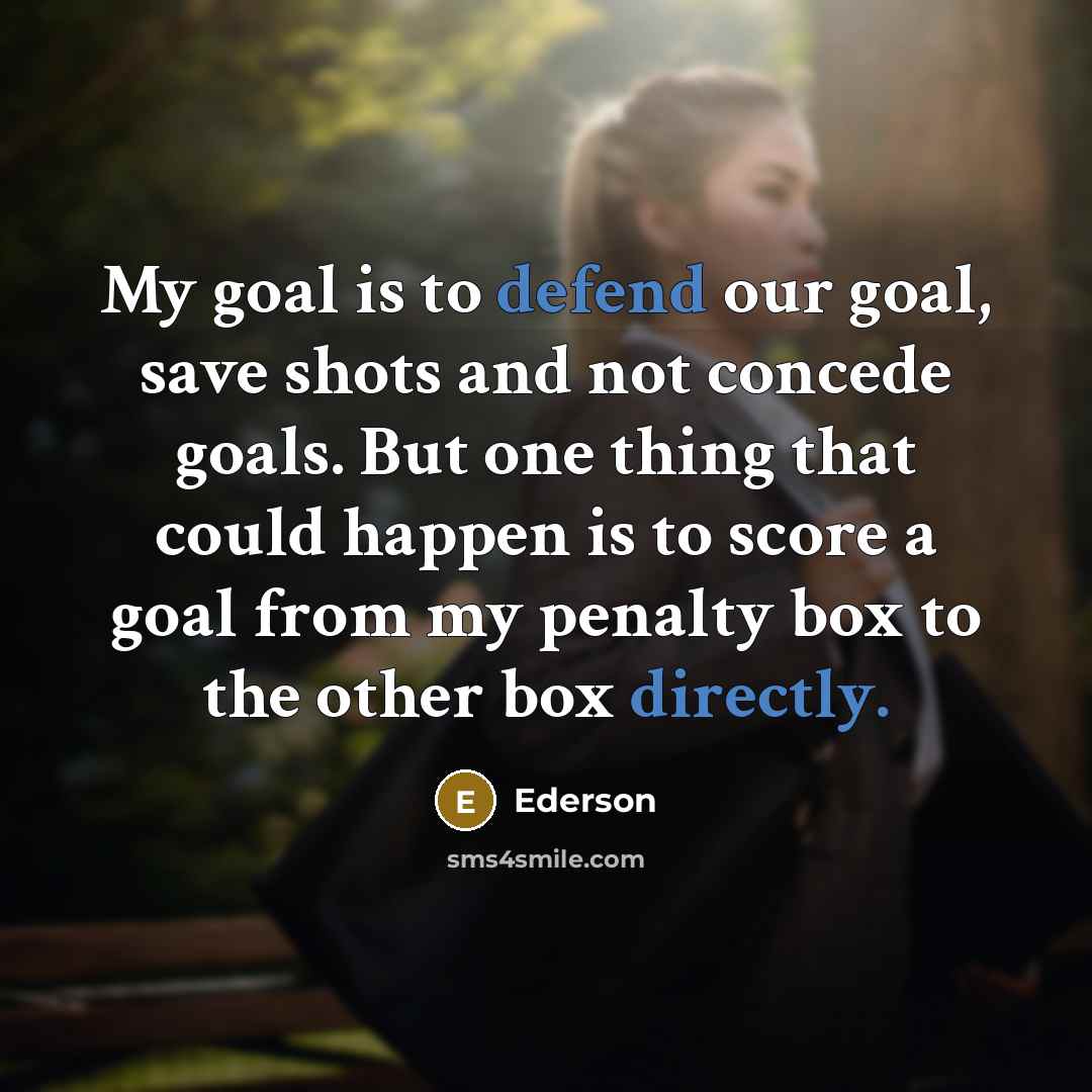 “My goal is to defend our goal, save shots and not concede goals. But one thing that could happen is to score a goal from my penalty box to the other box directly.” quote by Ederson