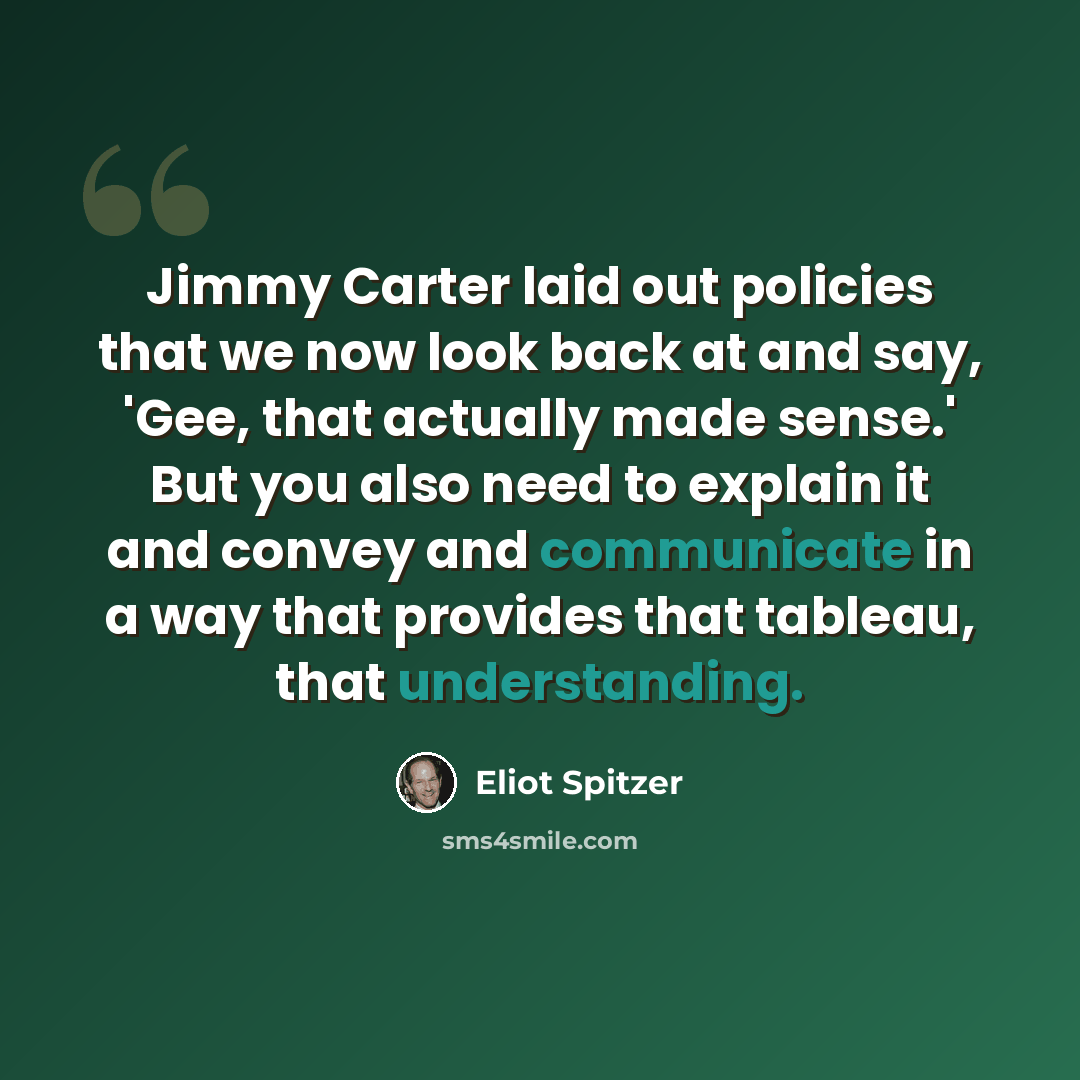 “Jimmy Carter laid out policies that we now look back at and say, 'Gee, that actually made sense.' But you also need to explain it and convey and communicate in a way that provides that tableau, that understanding.” quote by Eliot Spitzer