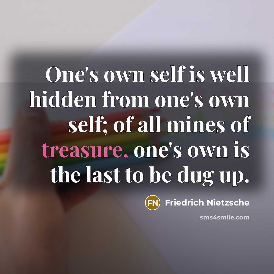 “One's own self is well hidden from one's own self; of all mines of treasure, one's own is the last to be dug up.” quote by Friedrich Nietzsche