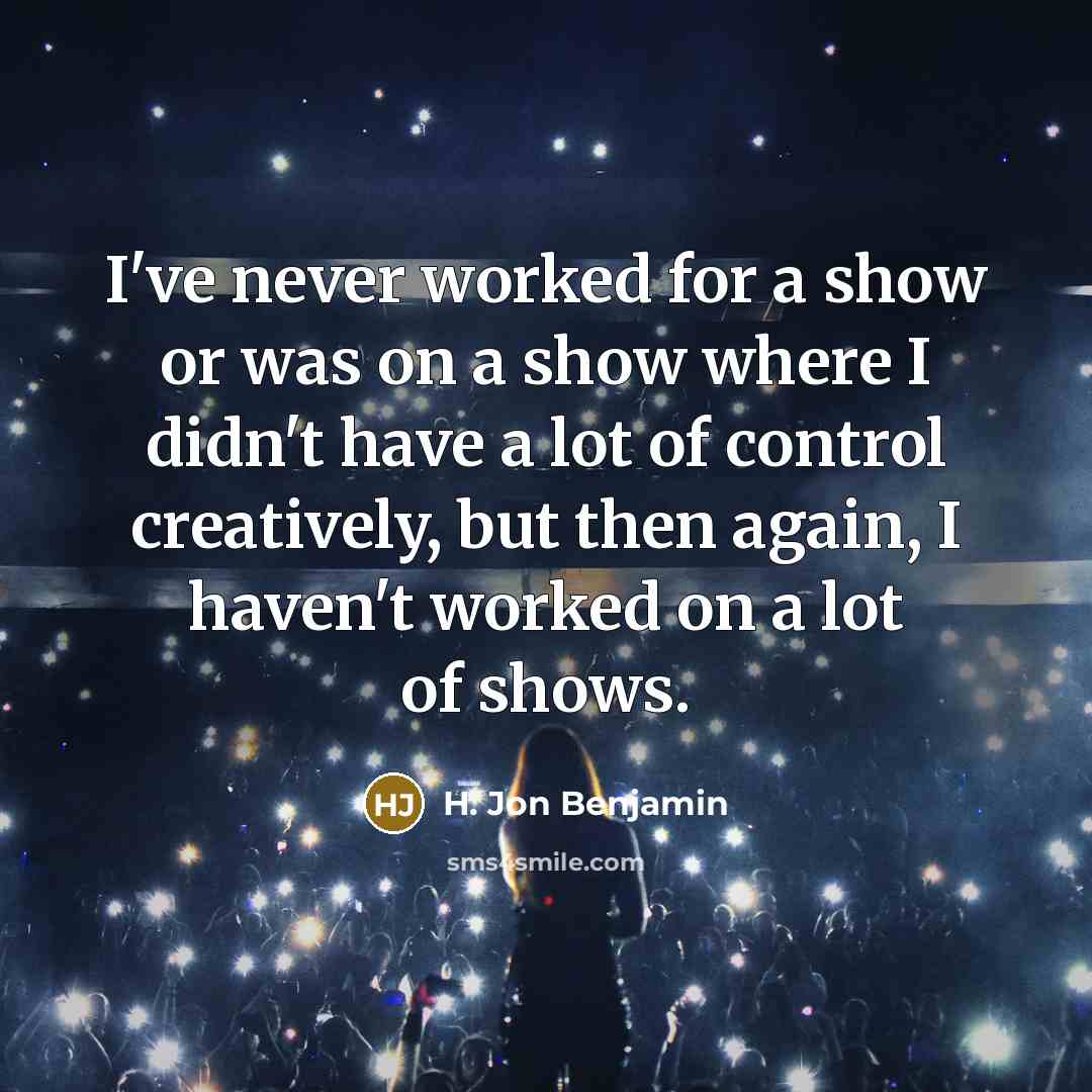 “I've never worked for a show or was on a show where I didn't have a lot of control creatively, but then again, I haven't worked on a lot of shows.” quote by H. Jon Benjamin