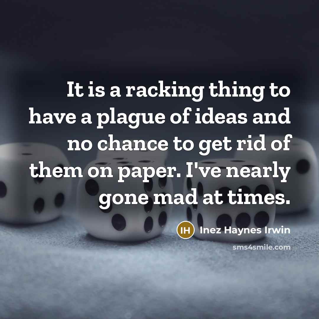 “It is a racking thing to have a plague of ideas and no chance to get rid of them on paper. I've nearly gone mad at times.” quote by Inez Haynes Irwin