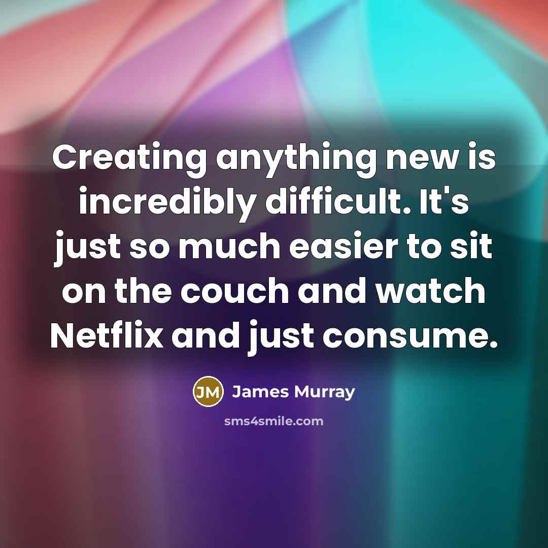 “Creating anything new is incredibly difficult. It's just so much easier to sit on the couch and watch Netflix and just consume.” quote by James Murray