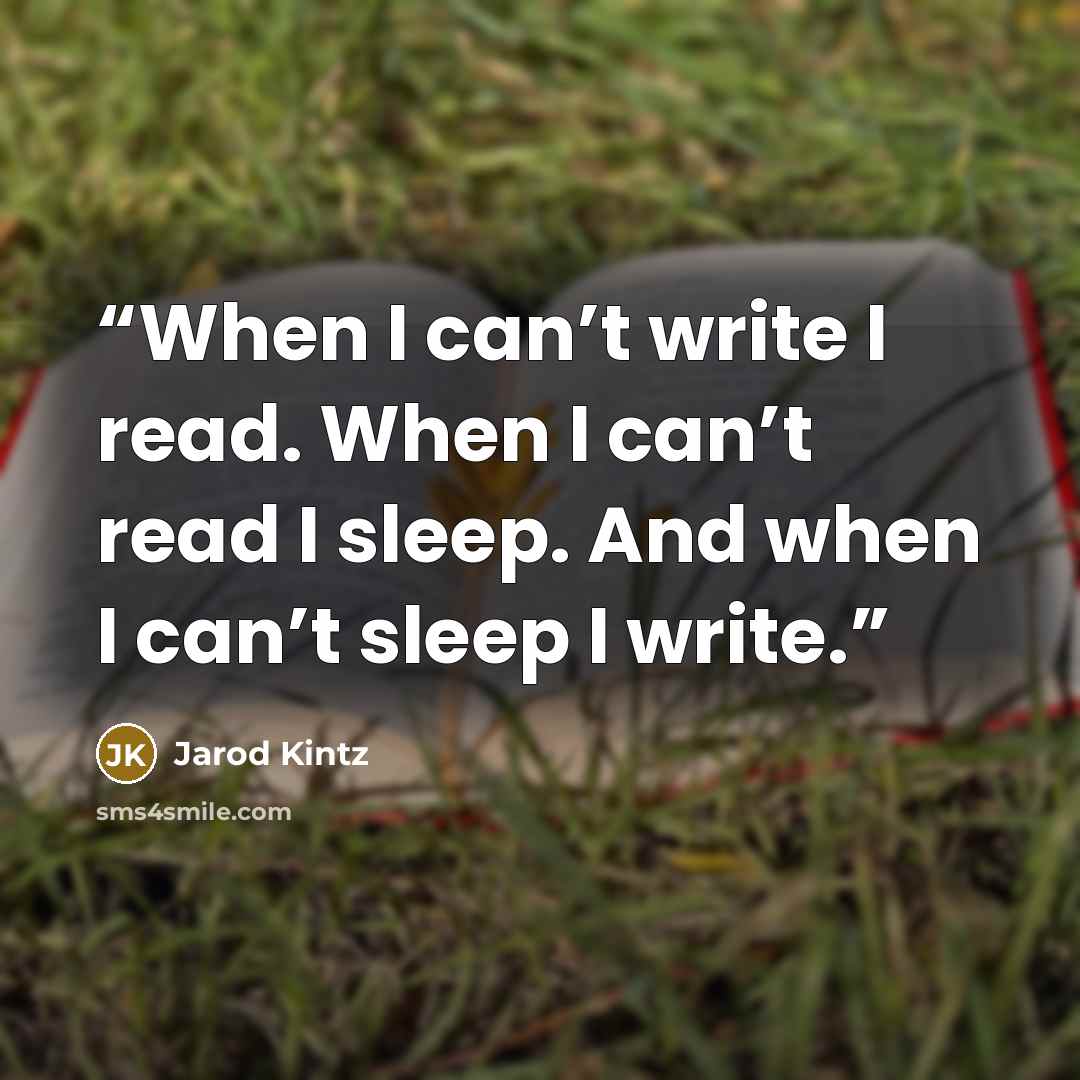 “When I can’t write I read. When I can’t read I sleep. And when I can’t sleep I write.” quote by Jarod Kintz