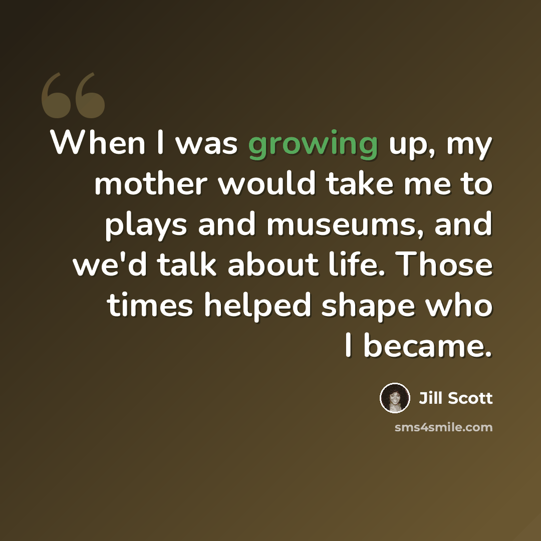 “When I was growing up, my mother would take me to plays and museums, and we'd talk about life. Those times helped shape who I became.” quote by Jill Scott