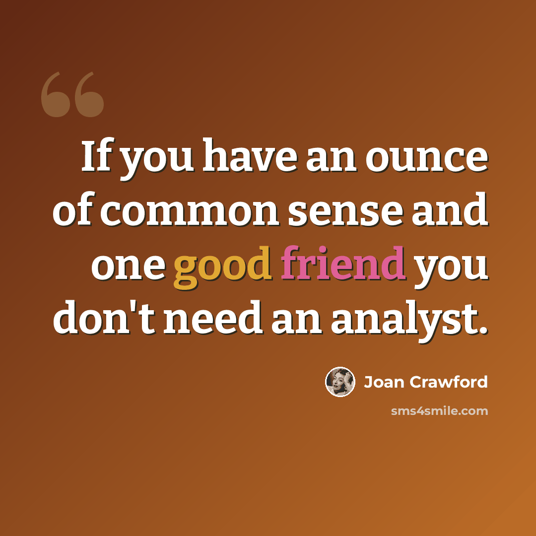 “If you have an ounce of common sense and one good friend you don't need an analyst.” quote by Joan Crawford