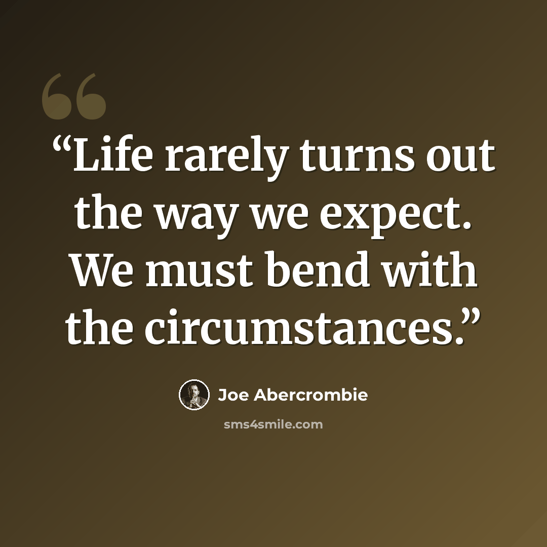 “Life rarely turns out the way we expect. We must bend with the circumstances.” quote by Joe Abercrombie