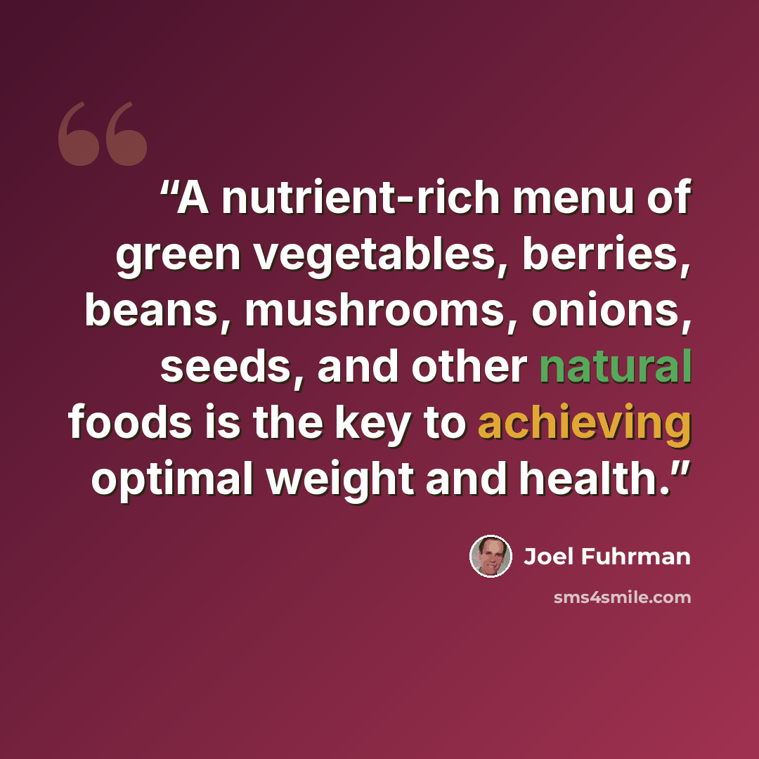 “A nutrient-rich menu of green vegetables, berries, beans, mushrooms, onions, seeds, and other natural foods is the key to achieving optimal weight and health.” quote by Joel Fuhrman