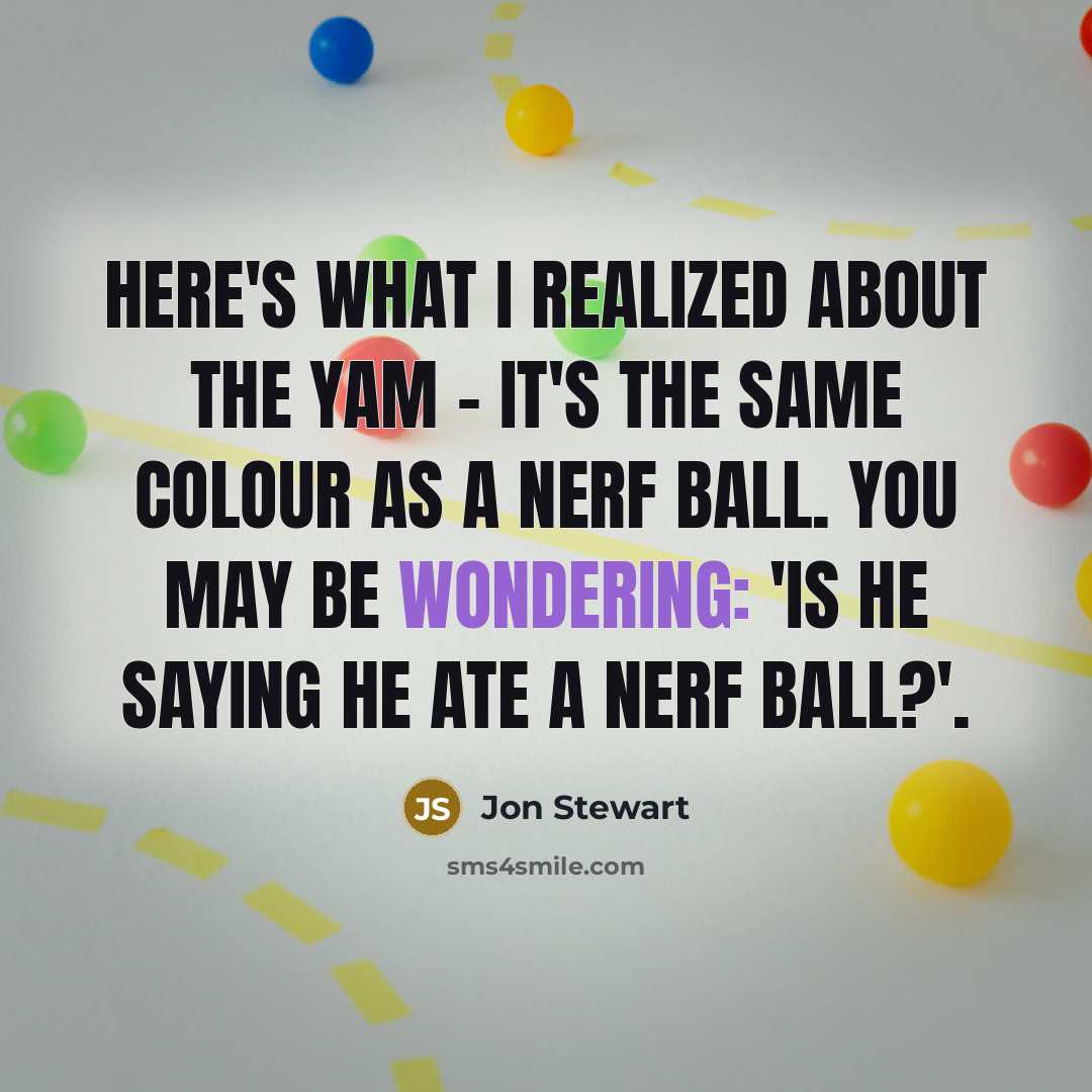 “Here's what I realized about the yam - it's the same colour as a Nerf ball. You may be wondering: 'Is he saying he ate a Nerf ball?'.” quote by Jon Stewart