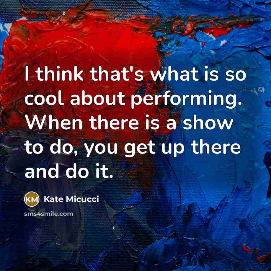 “I think that's what is so cool about performing. When there is a show to do, you get up there and do it.” quote by Kate Micucci