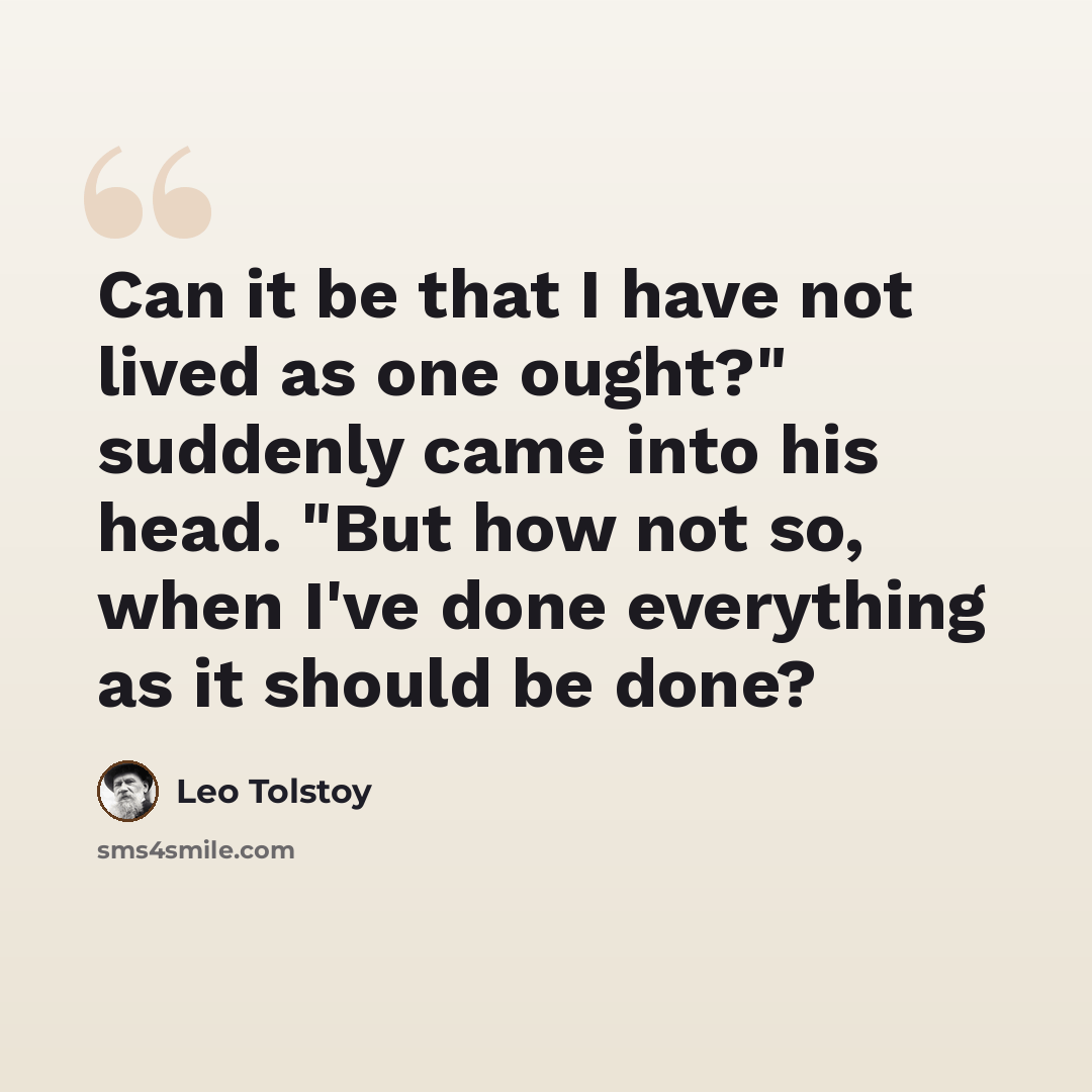“Can it be that I have not lived as one ought?" suddenly came into his head. "But how not so, when I've done everything as it should be done?” quote by Leo Tolstoy