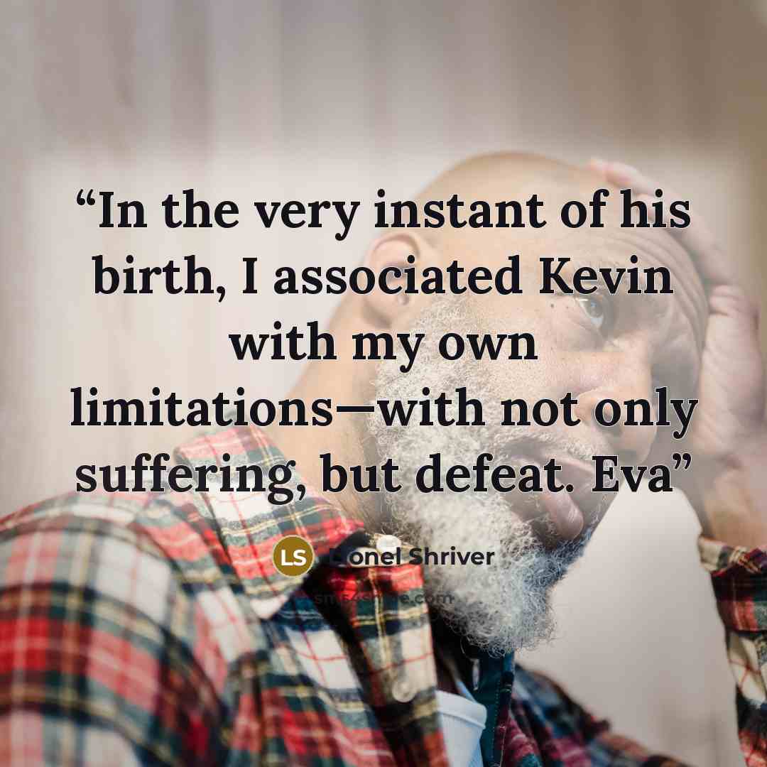 “In the very instant of his birth, I associated Kevin with my own limitations—with not only suffering, but defeat. Eva” quote by Lionel Shriver