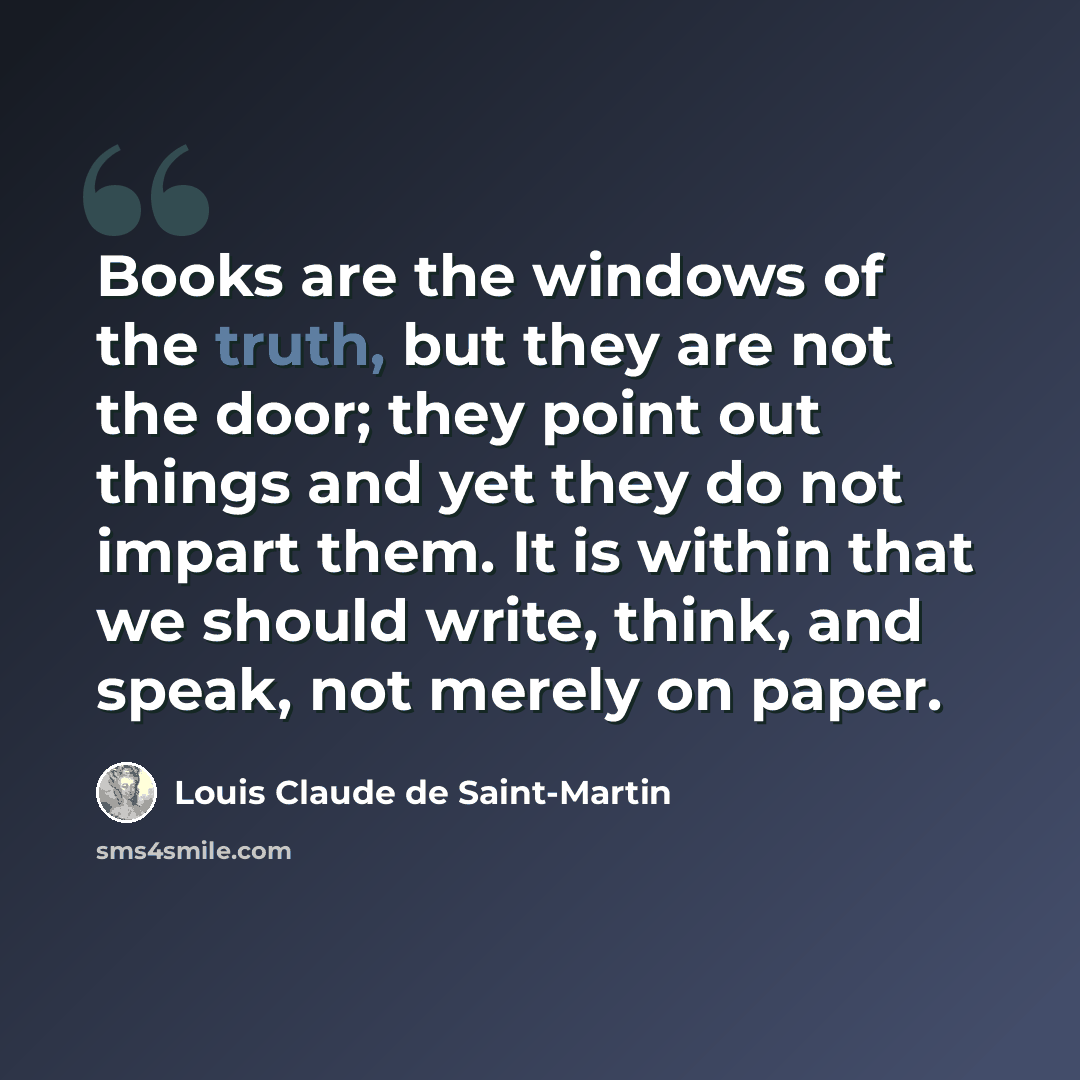 “Books are the windows of the truth, but they are not the door; they point out things and yet they do not impart them. It is within that we should write, think, and speak, not merely on paper.” quote by Louis Claude de Saint-Martin