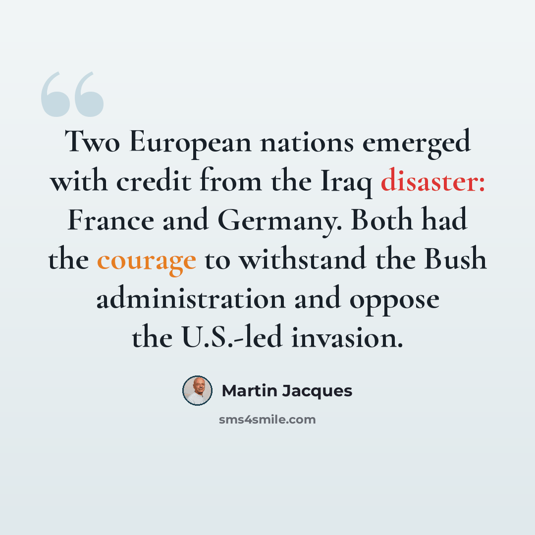 “Two European nations emerged with credit from the Iraq disaster: France and Germany. Both had the courage to withstand the Bush administration and oppose the U.S.-led invasion.” quote by Martin Jacques