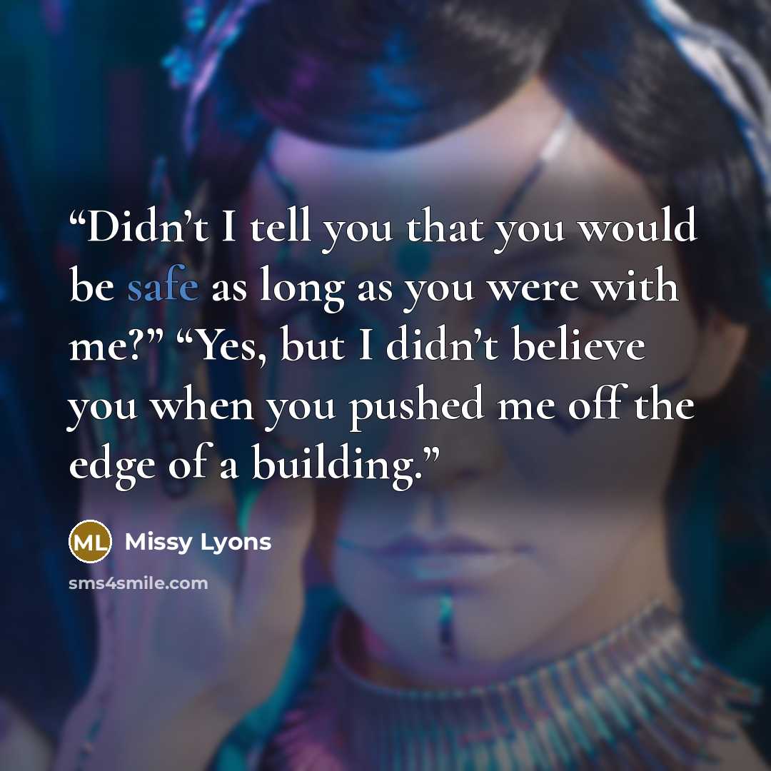 “Didn’t I tell you that you would be safe as long as you were with me?” “Yes, but I didn’t believe you when you pushed me off the edge of a building.” quote by Missy Lyons