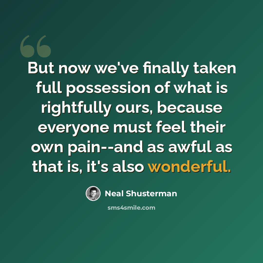 “But now we've finally taken full possession of what is rightfully ours, because everyone must feel their own pain--and as awful as that is, it's also wonderful.” quote by Neal Shusterman